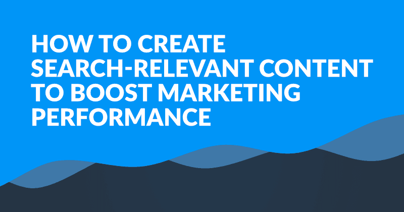 How to Create Search-Relevant Content to Boost Marketing Performance