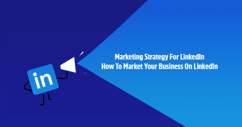 Marketing Strategy For LinkedIn: How To Market Your Business On LinkedIn